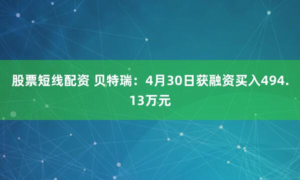 股票短线配资 贝特瑞：4月30日获融资买入494.13万元
