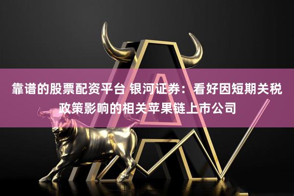 靠谱的股票配资平台 银河证券：看好因短期关税政策影响的相关苹果链上市公司