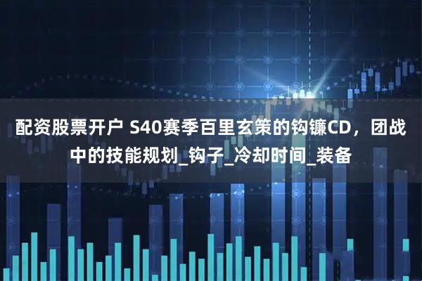 配资股票开户 S40赛季百里玄策的钩镰CD，团战中的技能规划_钩子_冷却时间_装备