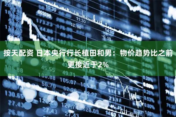 按天配资 日本央行行长植田和男：物价趋势比之前更接近于2%