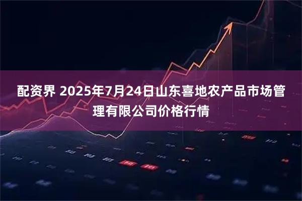 配资界 2025年7月24日山东喜地农产品市场管理有限公司价格行情
