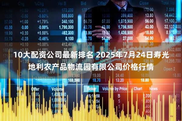 10大配资公司最新排名 2025年7月24日寿光地利农产品物流园有限公司价格行情