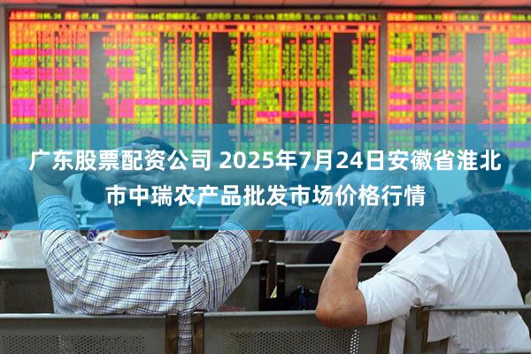 广东股票配资公司 2025年7月24日安徽省淮北市中瑞农产品批发市场价格行情