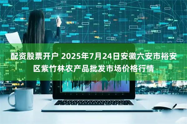 配资股票开户 2025年7月24日安徽六安市裕安区紫竹林农产品批发市场价格行情