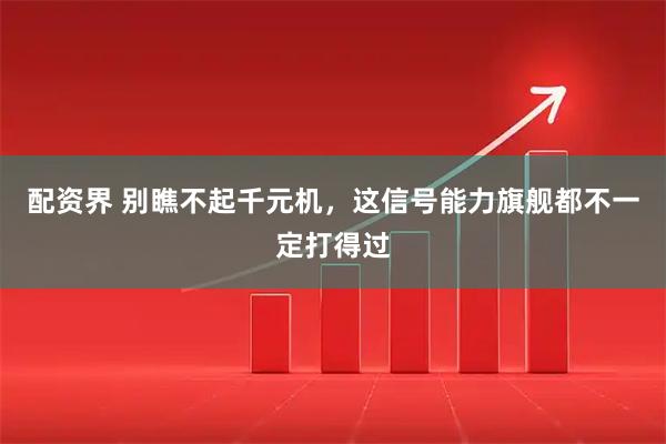 配资界 别瞧不起千元机，这信号能力旗舰都不一定打得过