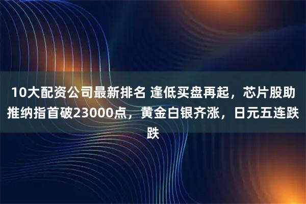 10大配资公司最新排名 逢低买盘再起，芯片股助推纳指首破23000点，黄金白银齐涨，日元五连跌