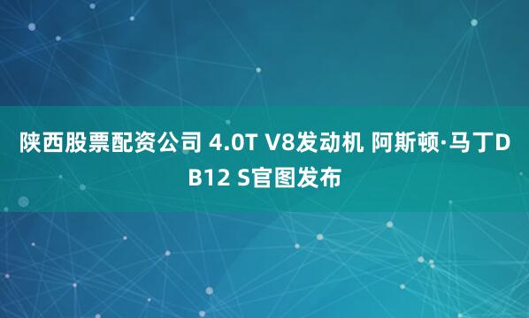 陕西股票配资公司 4.0T V8发动机 阿斯顿·马丁DB12 S官图发布