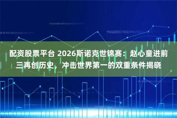 配资股票平台 2026斯诺克世锦赛：赵心童进前三再创历史，冲击世界第一的双重条件揭晓