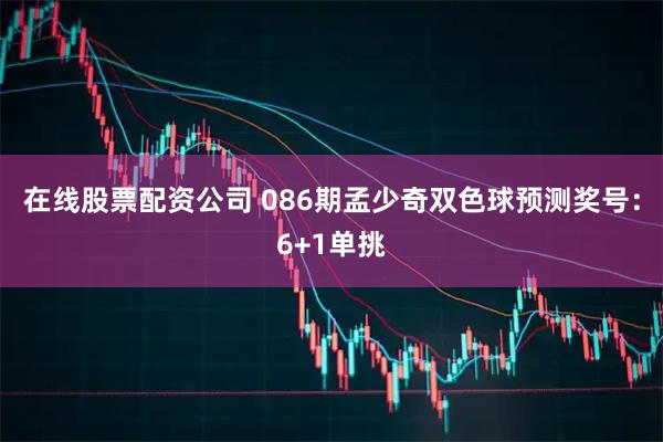 在线股票配资公司 086期孟少奇双色球预测奖号：6+1单挑