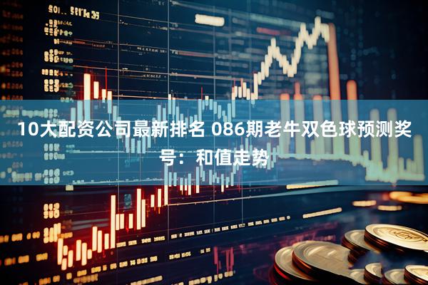10大配资公司最新排名 086期老牛双色球预测奖号：和值走势