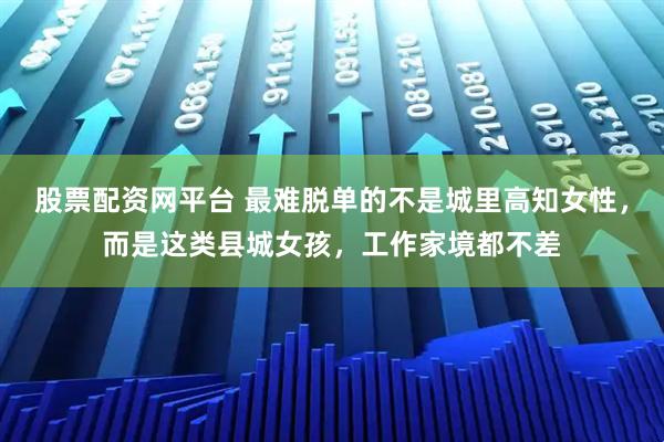 股票配资网平台 最难脱单的不是城里高知女性，而是这类县城女孩，工作家境都不差