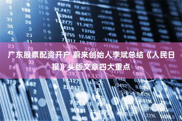 广东股票配资开户 蔚来创始人李斌总结《人民日报》头版文章四大重点