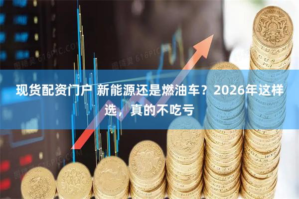 现货配资门户 新能源还是燃油车？2026年这样选，真的不吃亏