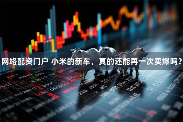 网络配资门户 小米的新车，真的还能再一次卖爆吗？